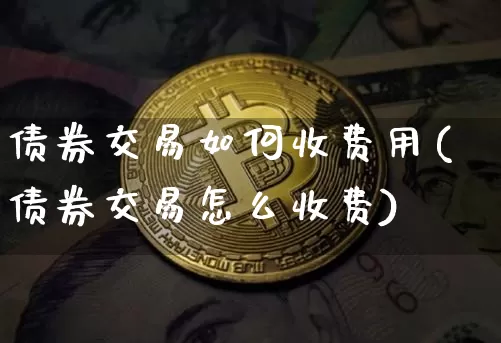 债券交易如何收费用(债券交易怎么收费)_https://www.czytfl.com_期货行情_第1张