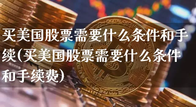买美国股票需要什么条件和手续(买美国股票需要什么条件和手续费)_https://www.czytfl.com_期货行情_第1张