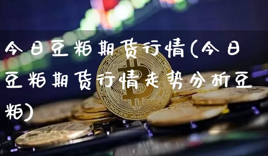 今日豆粕期货行情(今日豆粕期货行情走势分析豆粕)_https://www.czytfl.com_期货交易_第1张