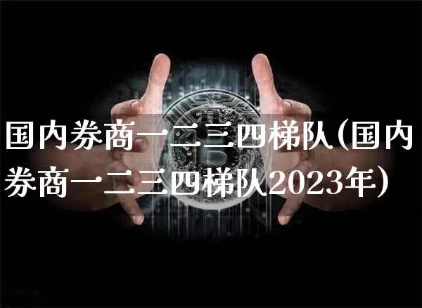 国内券商一二三四梯队(国内券商一二三四梯队2023年)_https://www.czytfl.com_期货走势_第1张