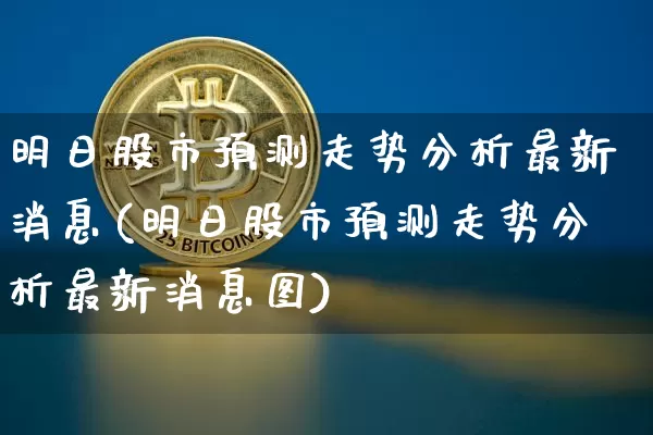 明日股市预测走势分析最新消息(明日股市预测走势分析最新消息图)_https://www.czytfl.com_期货行情_第1张