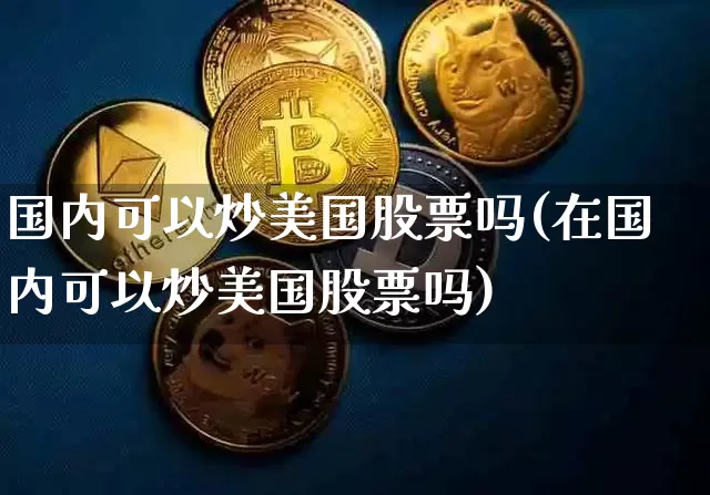 国内可以炒美国股票吗(在国内可以炒美国股票吗)_https://www.czytfl.com_期货_第1张