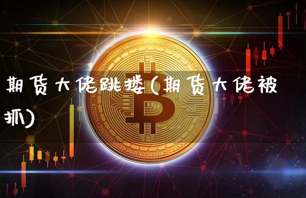 期货大佬跳搂(期货大佬被抓)_https://www.czytfl.com_期货行情_第1张