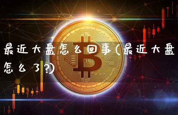 最近大盘怎么回事(最近大盘怎么了?)_https://www.czytfl.com_期货价格_第1张