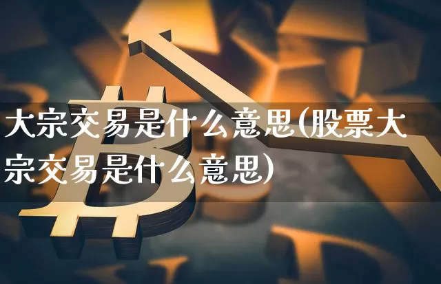 大宗交易是什么意思(股票大宗交易是什么意思)_https://www.czytfl.com_期货行情_第1张