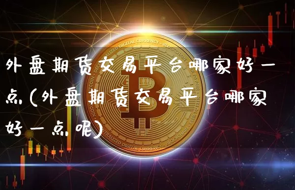 外盘期货交易平台哪家好一点(外盘期货交易平台哪家好一点呢)_https://www.czytfl.com_期货价格_第1张