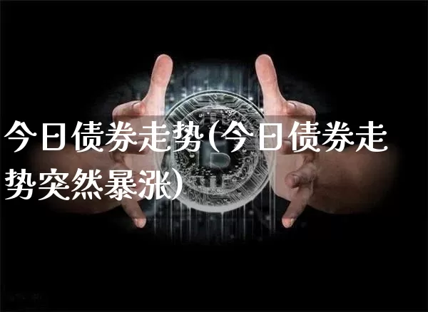 今日债券走势(今日债券走势突然暴涨)_https://www.czytfl.com_期货行情_第1张