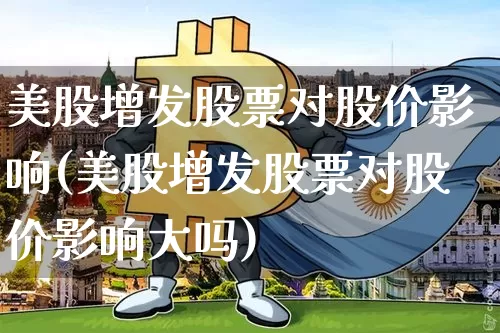 美股增发股票对股价影响(美股增发股票对股价影响大吗)_https://www.czytfl.com_期货行情_第1张