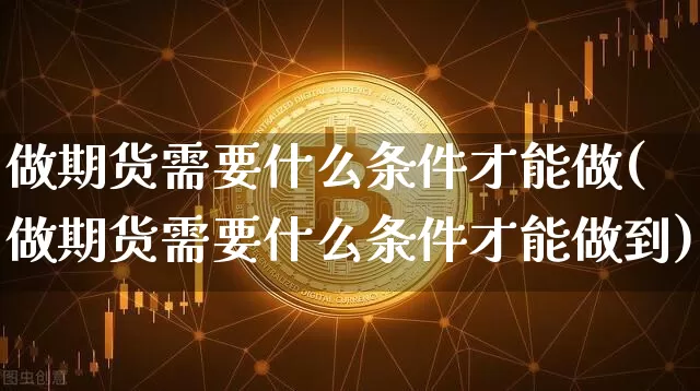 做期货需要什么条件才能做(做期货需要什么条件才能做到)_https://www.czytfl.com_期货行情_第1张