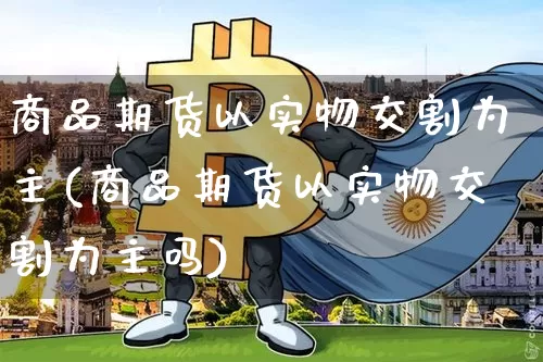 商品期货以实物交割为主(商品期货以实物交割为主吗)_https://www.czytfl.com_期货行情_第1张