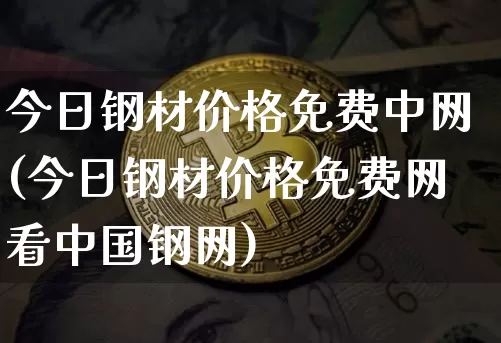 今日钢材价格免费中网(今日钢材价格免费网看中国钢网)_https://www.czytfl.com_期货行情_第1张