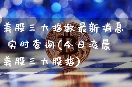 美股三大指数最新消息 实时查询(今日凌晨美股三大股指)_https://www.czytfl.com_期货行情_第1张