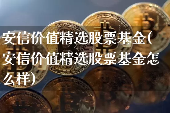安信价值精选股票基金(安信价值精选股票基金怎么样)_https://www.czytfl.com_期货走势_第1张