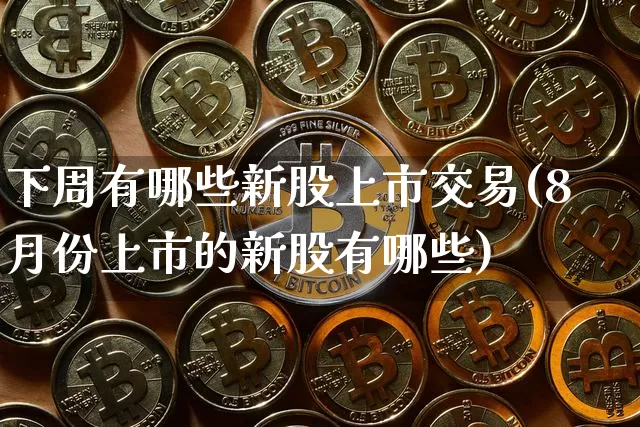 下周有哪些新股上市交易(8月份上市的新股有哪些)_https://www.czytfl.com_期货_第1张