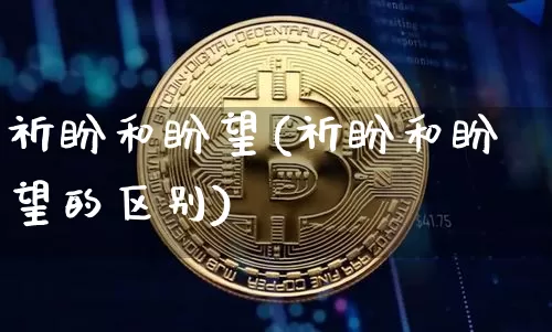 祈盼和盼望(祈盼和盼望的区别)_https://www.czytfl.com_期货走势_第1张