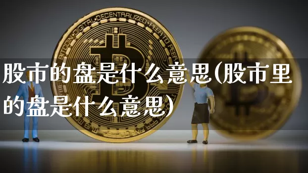 股市的盘是什么意思(股市里的盘是什么意思)_https://www.czytfl.com_期货_第1张