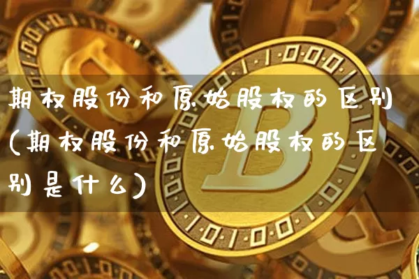 期权股份和原始股权的区别(期权股份和原始股权的区别是什么)_https://www.czytfl.com_期货行情_第1张