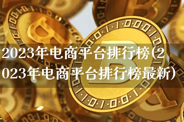 2023年电商平台排行榜(2023年电商平台排行榜最新)_https://www.czytfl.com_期货行情_第1张