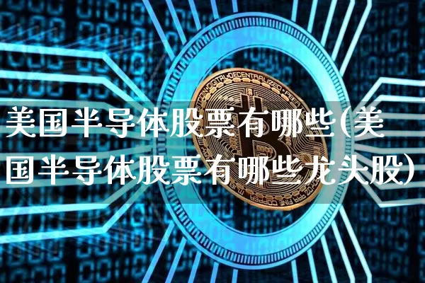 美国半导体股票有哪些(美国半导体股票有哪些龙头股)_https://www.czytfl.com_期货走势_第1张