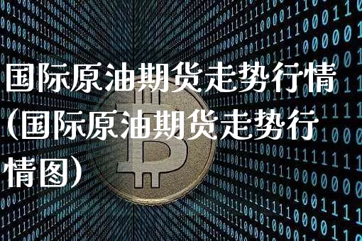 国际原油期货走势行情(国际原油期货走势行情图)_https://www.czytfl.com_期货行情_第1张