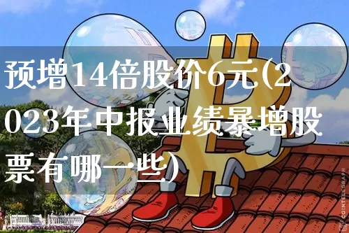 预增14倍股价6元(2023年中报业绩暴增股票有哪一些)_https://www.czytfl.com_期货行情_第1张