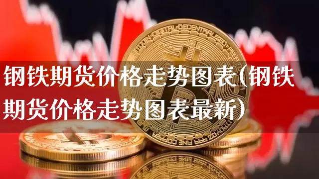 钢铁期货价格走势图表(钢铁期货价格走势图表最新)_https://www.czytfl.com_期货行情_第1张