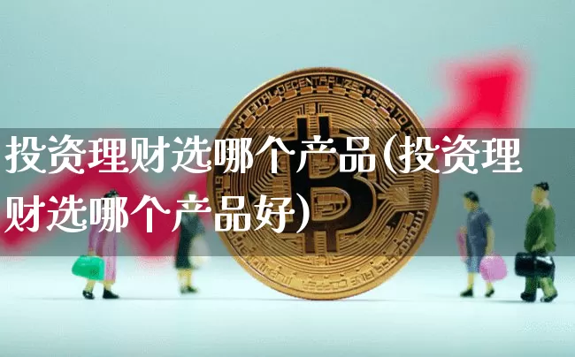 投资理财选哪个产品(投资理财选哪个产品好)_https://www.czytfl.com_期货行情_第1张