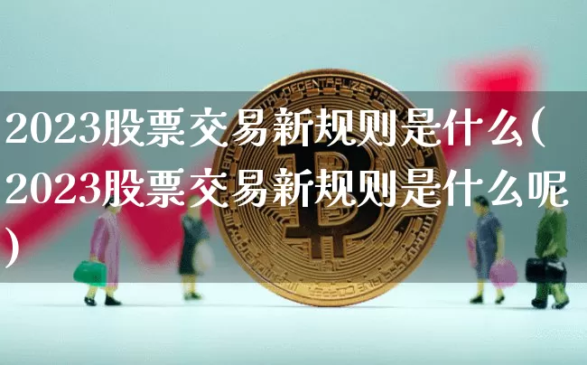 2023股票交易新规则是什么(2023股票交易新规则是什么呢)_https://www.czytfl.com_期货_第1张
