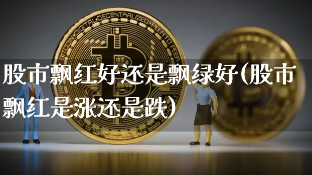 股市飘红好还是飘绿好(股市飘红是涨还是跌)_https://www.czytfl.com_期货行情_第1张