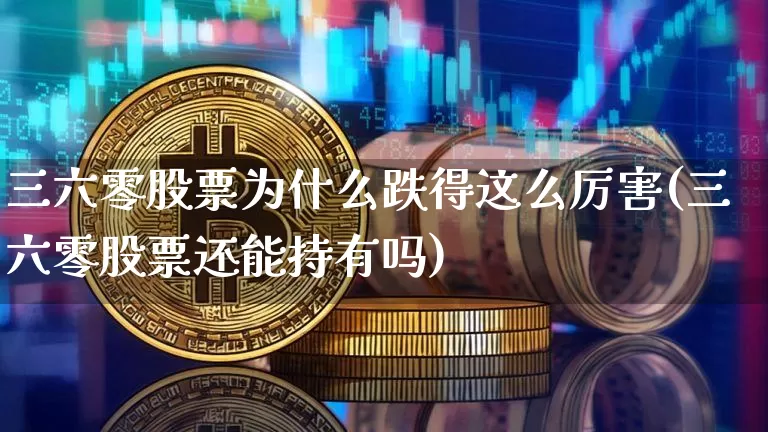 三六零股票为什么跌得这么厉害(三六零股票还能持有吗)_https://www.czytfl.com_期货走势_第1张