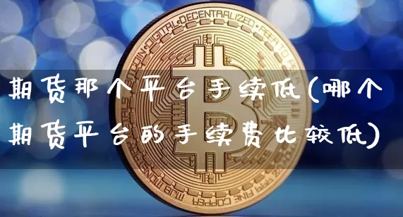 期货那个平台手续低(哪个期货平台的手续费比较低)_https://www.czytfl.com_期货行情_第1张