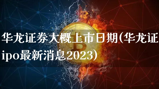华龙证券大概上市日期(华龙证券ipo最新消息2023)_https://www.czytfl.com_期货_第1张