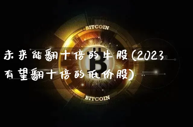 未来能翻十倍的牛股(2023有望翻十倍的低价股)_https://www.czytfl.com_期货价格_第1张