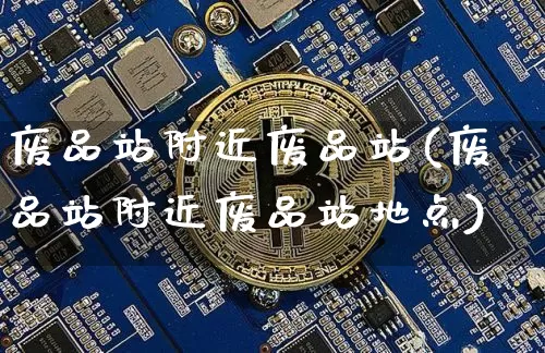 废品站附近废品站(废品站附近废品站地点)_https://www.czytfl.com_期货行情_第1张