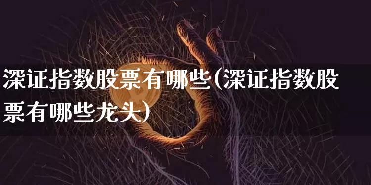深证指数股票有哪些(深证指数股票有哪些龙头)_https://www.czytfl.com_期货_第1张