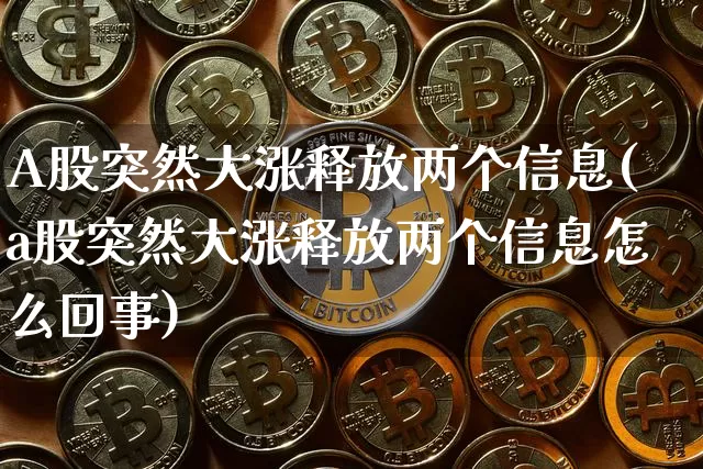 A股突然大涨释放两个信息(a股突然大涨释放两个信息怎么回事)_https://www.czytfl.com_期货价格_第1张
