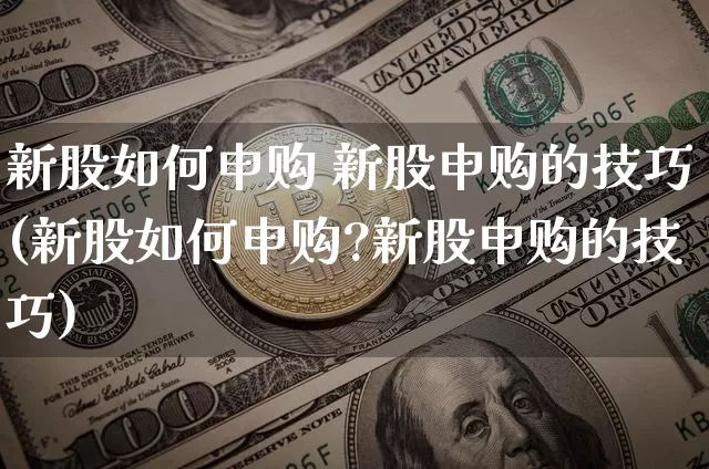 新股如何申购 新股申购的技巧(新股如何申购?新股申购的技巧)_https://www.czytfl.com_期货走势_第1张