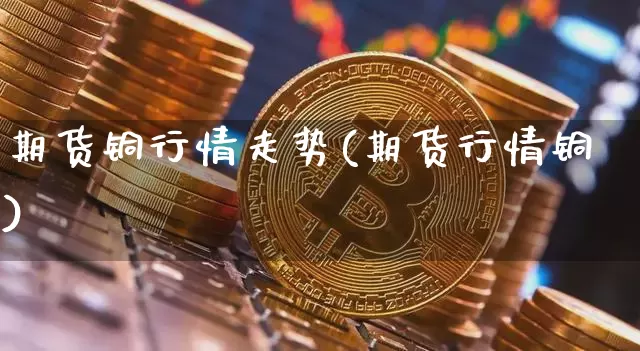 期货铜行情走势(期货行情铜)_https://www.czytfl.com_期货交易_第1张