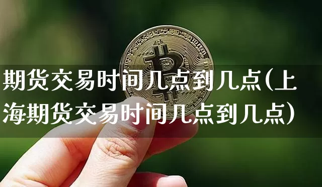期货交易时间几点到几点(上海期货交易时间几点到几点)_https://www.czytfl.com_期货走势_第1张
