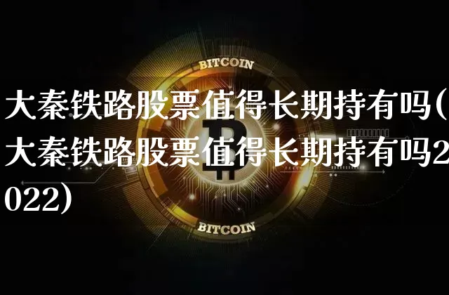 大秦铁路股票值得长期持有吗(大秦铁路股票值得长期持有吗2022)_https://www.czytfl.com_期货价格_第1张