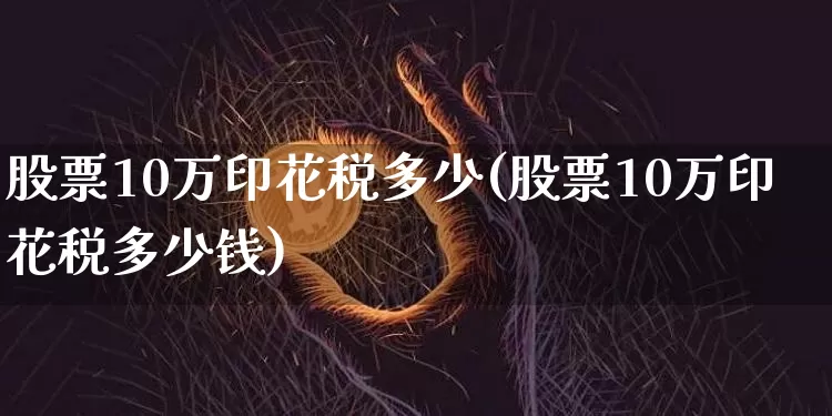 股票10万印花税多少(股票10万印花税多少钱)_https://www.czytfl.com_期货行情_第1张