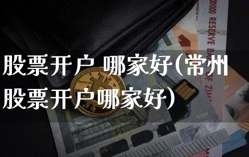 股票开户 哪家好(常州股票开户哪家好)_https://www.czytfl.com_期货行情_第1张
