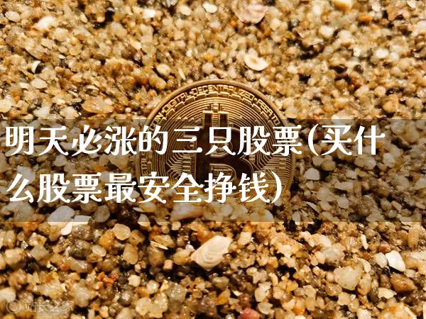 明天必涨的三只股票(买什么股票最安全挣钱)_https://www.czytfl.com_期货行情_第1张