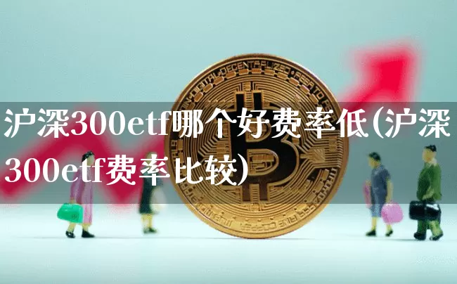 沪深300etf哪个好费率低(沪深300etf费率比较)_https://www.czytfl.com_期货走势_第1张