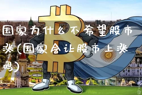 国家为什么不希望股市涨(国家会让股市上涨吗)_https://www.czytfl.com_期货走势_第1张