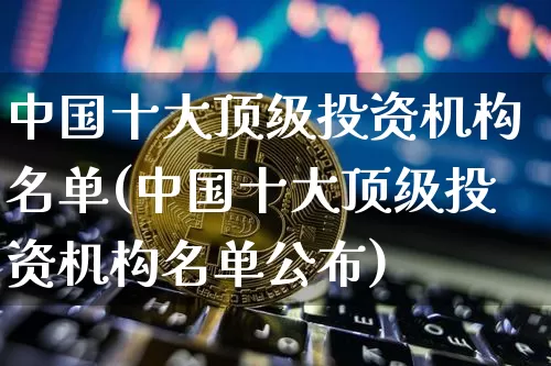 中国十大顶级投资机构名单(中国十大顶级投资机构名单公布)_https://www.czytfl.com_期货价格_第1张