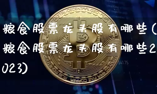 粮食股票龙头股有哪些(粮食股票龙头股有哪些2023)_https://www.czytfl.com_期货走势_第1张