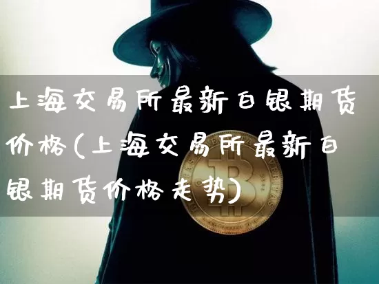 上海交易所最新白银期货价格(上海交易所最新白银期货价格走势)_https://www.czytfl.com_期货行情_第1张
