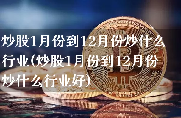 炒股1月份到12月份炒什么行业(炒股1月份到12月份炒什么行业好)_https://www.czytfl.com_期货行情_第1张