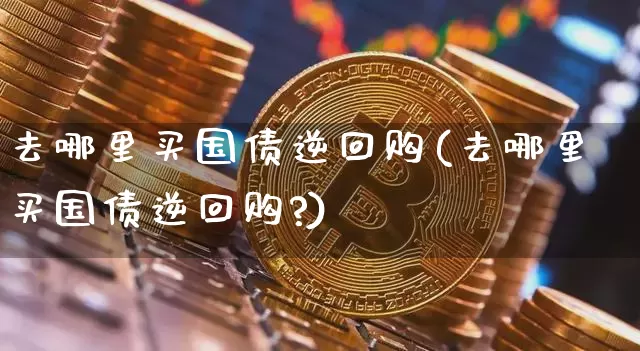 去哪里买国债逆回购(去哪里买国债逆回购?)_https://www.czytfl.com_期货价格_第1张